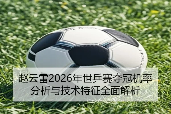 赵云雷2026年世乒赛夺冠机率分析与技术特征全面解析