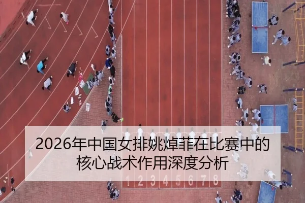 2026年中国女排姚焯菲在比赛中的核心战术作用深度分析
